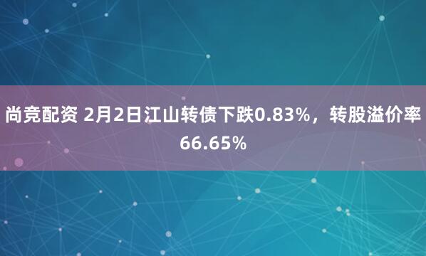 尚竞配资 2月2日江山转债下跌0.83%，转股溢价率66.65%