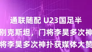 通联随配 U23国足半场零封乌兹别克斯坦，门将李昊多次神扑获媒体大赞