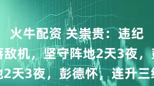火牛配资 关崇贵：违纪用机枪击落敌机，坚守阵地2天3夜，彭德怀，连升三级