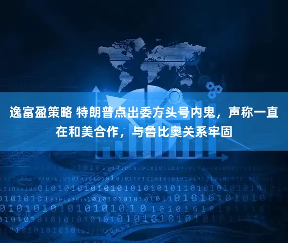 逸富盈策略 特朗普点出委方头号内鬼，声称一直在和美合作，与鲁比奥关系牢固