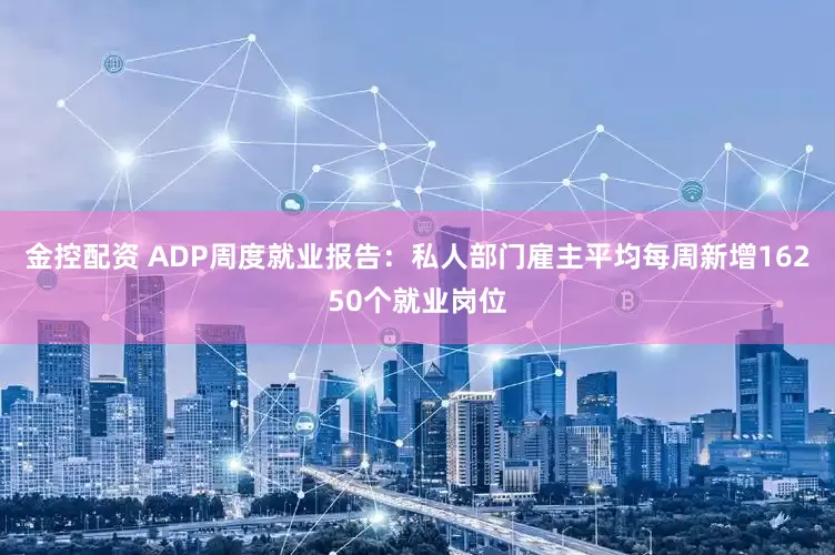 金控配资 ADP周度就业报告：私人部门雇主平均每周新增16250个就业岗位