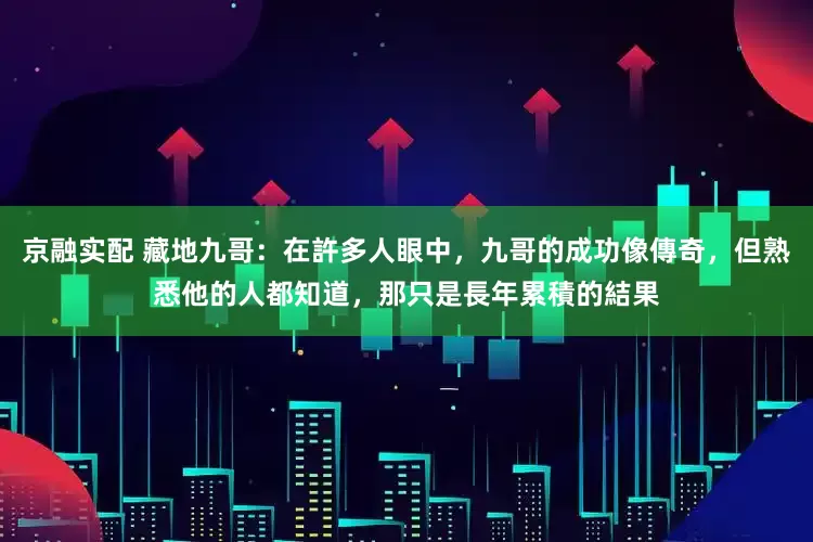 京融实配 藏地九哥：在許多人眼中，九哥的成功像傳奇，但熟悉他的人都知道，那只是長年累積的結果