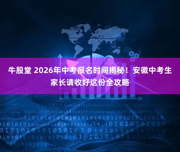 牛股堂 2026年中考报名时间揭秘！安徽中考生家长请收好这份全攻略
