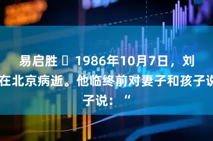 易启胜 ☁1986年10月7日，刘伯承在北京病逝。他临终前对妻子和孩子说：“