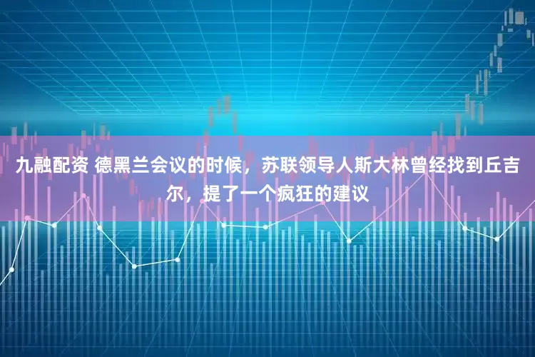 九融配资 德黑兰会议的时候,苏联领导人斯大林曾经找到丘吉尔,提了一个疯狂的建议