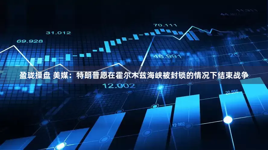 盈珑操盘 美媒：特朗普愿在霍尔木兹海峡被封锁的情况下结束战争