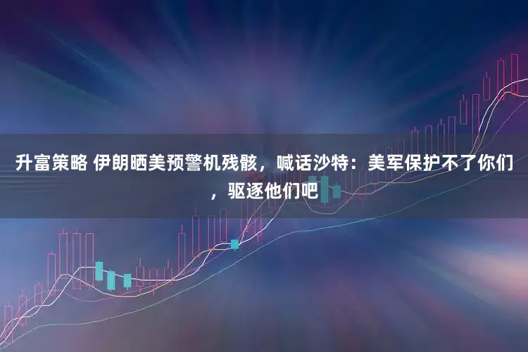 升富策略 伊朗晒美预警机残骸,喊话沙特:美军保护不了你们,驱逐他们吧