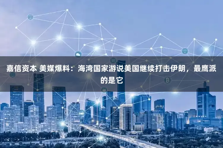 嘉信资本 美媒爆料：海湾国家游说美国继续打击伊朗，最鹰派的是它
